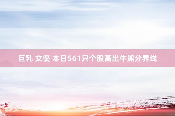 巨乳 女優 本日561只个股高出牛熊分界线