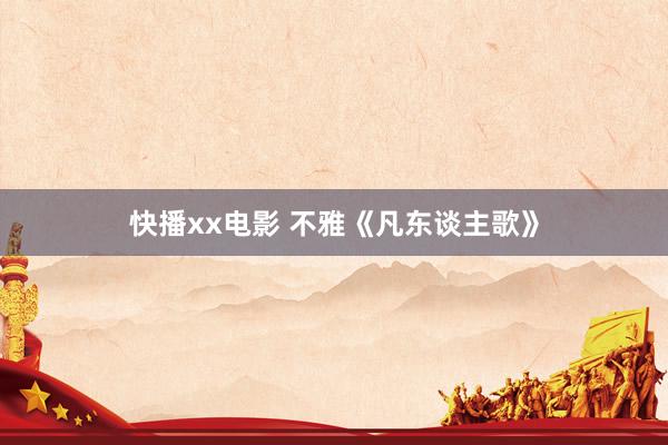 快播xx电影 不雅《凡东谈主歌》