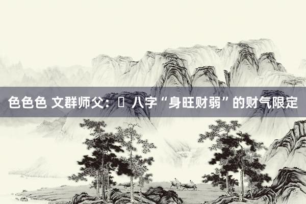 色色色 文群师父：​八字“身旺财弱”的财气限定