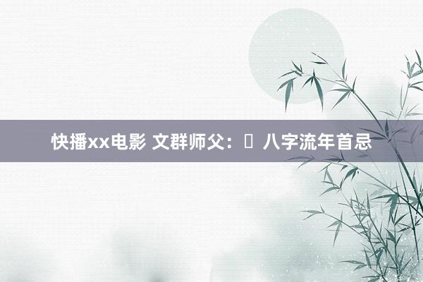 快播xx电影 文群师父：​八字流年首忌