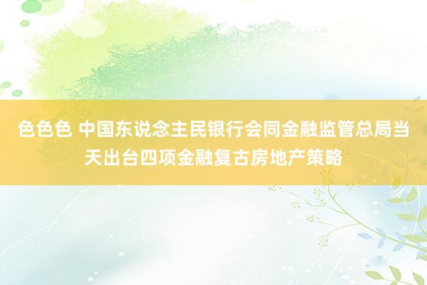 色色色 中国东说念主民银行会同金融监管总局当天出台四项金融复古房地产策略