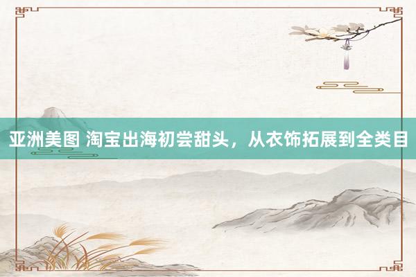 亚洲美图 淘宝出海初尝甜头，从衣饰拓展到全类目