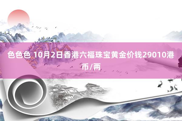 色色色 10月2日香港六福珠宝黄金价钱29010港币/两
