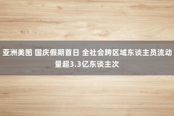 亚洲美图 国庆假期首日 全社会跨区域东谈主员流动量超3.3亿东谈主次