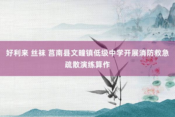 好利来 丝袜 莒南县文疃镇低级中学开展消防救急疏散演练算作
