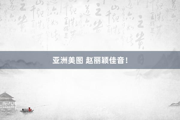 亚洲美图 赵丽颖佳音！