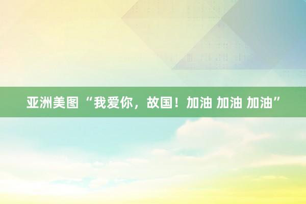亚洲美图 “我爱你，故国！加油 加油 加油”
