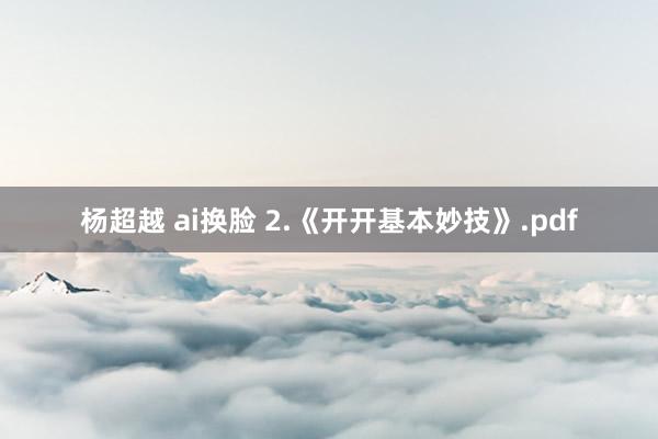 杨超越 ai换脸 2.《开开基本妙技》.pdf