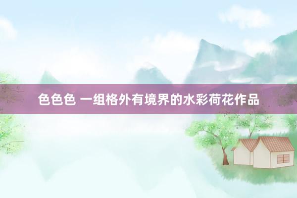色色色 一组格外有境界的水彩荷花作品
