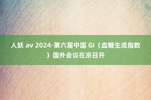 人妖 av 2024·第六届中国 GI（血糖生成指数）国外会议在京召开