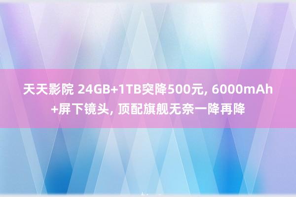 天天影院 24GB+1TB突降500元， 6000mAh+屏下镜头， 顶配旗舰无奈一降再降