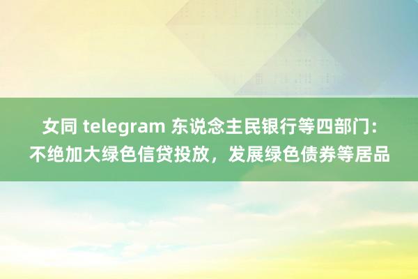 女同 telegram 东说念主民银行等四部门：不绝加大绿色信贷投放，发展绿色债券等居品