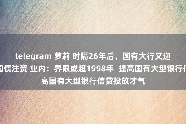 telegram 萝莉 时隔26年后，国有大行又迎财政部相称国债注资 业内：界限或超1998年  提高国有大型银行信贷投放才气