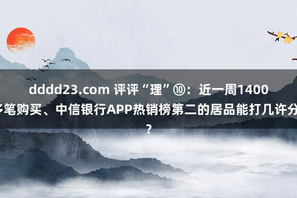 dddd23.com 评评“理”⑩：近一周1400多笔购买、中信银行APP热销榜第二的居品能打几许分？
