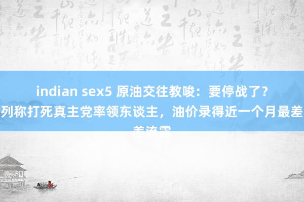 indian sex5 原油交往教唆：要停战了？以色列称打死真主党率领东谈主，油价录得近一个月最差流露