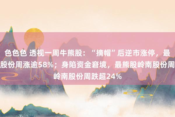 色色色 透视一周牛熊股：“摘帽”后逆市涨停，最牛股红相股份周涨逾58%；身陷资金窘境，最熊股岭南股份周跌超24%