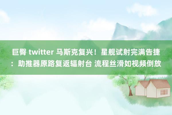 巨臀 twitter 马斯克复兴！星舰试射完满告捷：助推器原路复返辐射台 流程丝滑如视频倒放