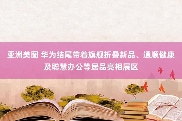 亚洲美图 华为结尾带着旗舰折叠新品、通顺健康及聪慧办公等居品亮相展区