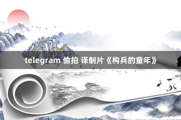 telegram 偷拍 译制片《构兵的童年》