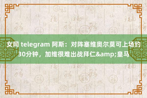女同 telegram 阿斯：对阵塞维奥尔莫可上场约30分钟，加维很难出战拜仁&皇马