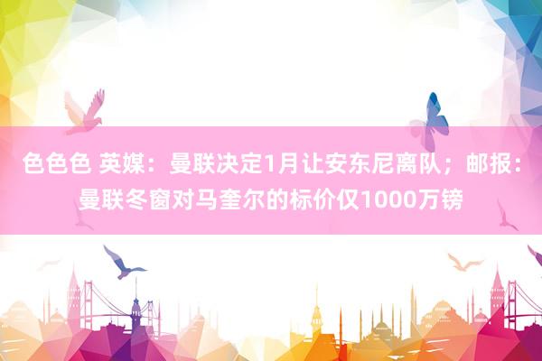 色色色 英媒：曼联决定1月让安东尼离队；邮报：曼联冬窗对马奎尔的标价仅1000万镑