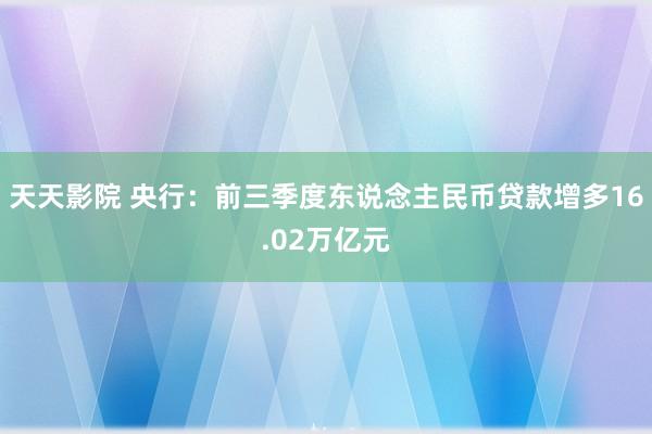 天天影院 央行：前三季度东说念主民币贷款增多16.02万亿元