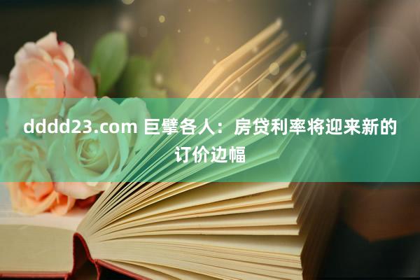 dddd23.com 巨擘各人：房贷利率将迎来新的订价边幅
