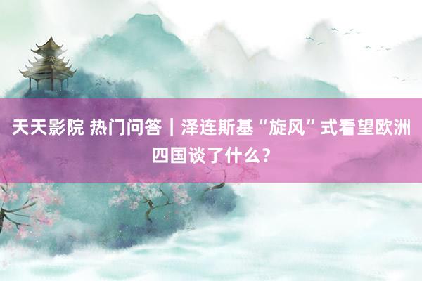 天天影院 热门问答｜泽连斯基“旋风”式看望欧洲四国谈了什么？
