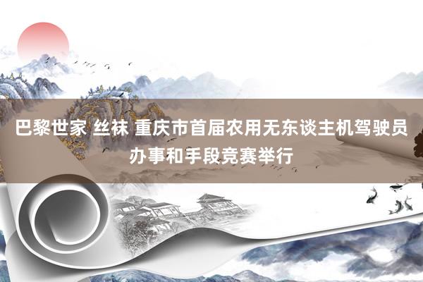 巴黎世家 丝袜 重庆市首届农用无东谈主机驾驶员办事和手段竞赛举行