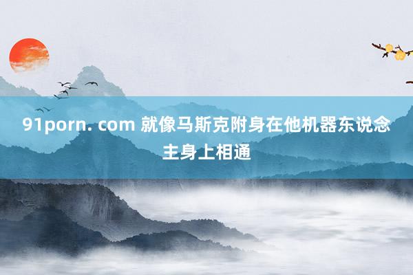 91porn. com 就像马斯克附身在他机器东说念主身上相通