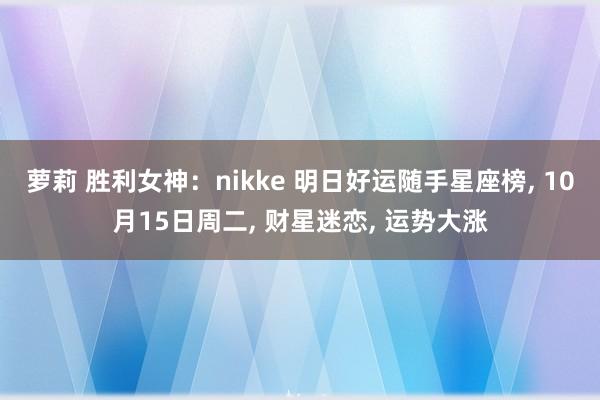 萝莉 胜利女神：nikke 明日好运随手星座榜， 10月15日周二， 财星迷恋， 运势大涨