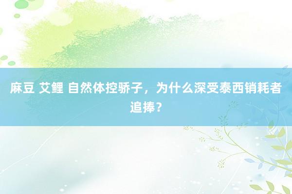 麻豆 艾鲤 自然体控骄子，为什么深受泰西销耗者追捧？