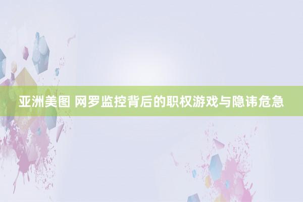 亚洲美图 网罗监控背后的职权游戏与隐讳危急
