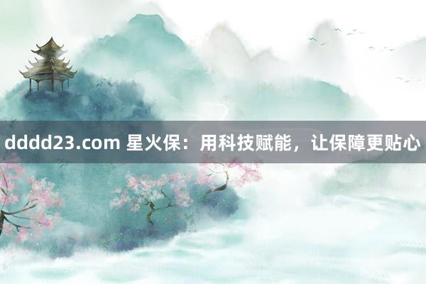 dddd23.com 星火保：用科技赋能，让保障更贴心