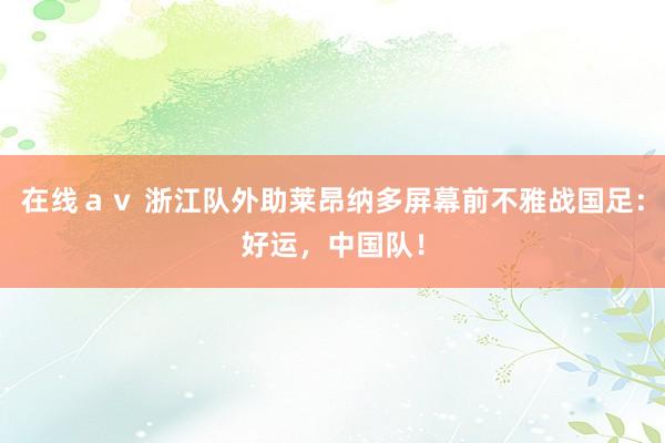 在线ａｖ 浙江队外助莱昂纳多屏幕前不雅战国足：好运，中国队！