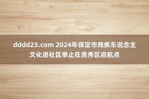 dddd23.com 2024年保定市残疾东说念主文化进社区举止在竞秀区启航点