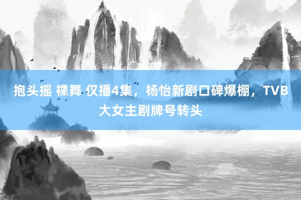 抱头摇 裸舞 仅播4集，杨怡新剧口碑爆棚，TVB大女主剧牌号转头