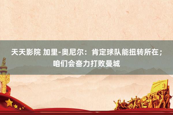 天天影院 加里-奥尼尔：肯定球队能扭转所在；咱们会奋力打败曼城
