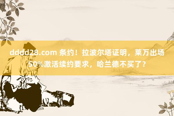dddd28.com 条约！拉波尔塔证明，莱万出场50%激活续约要求，哈兰德不买了？