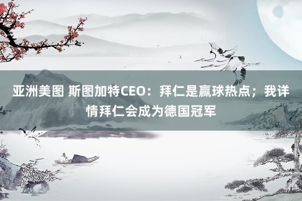 亚洲美图 斯图加特CEO：拜仁是赢球热点；我详情拜仁会成为德国冠军