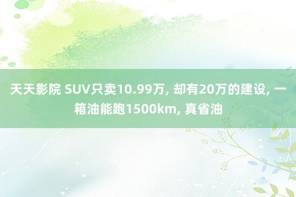 天天影院 SUV只卖10.99万， 却有20万的建设， 一箱油能跑1500km， 真省油