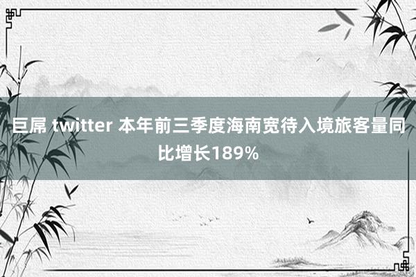 巨屌 twitter 本年前三季度海南宽待入境旅客量同比增长189%