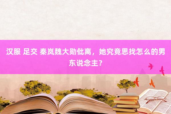 汉服 足交 秦岚魏大勋仳离，她究竟思找怎么的男东说念主？