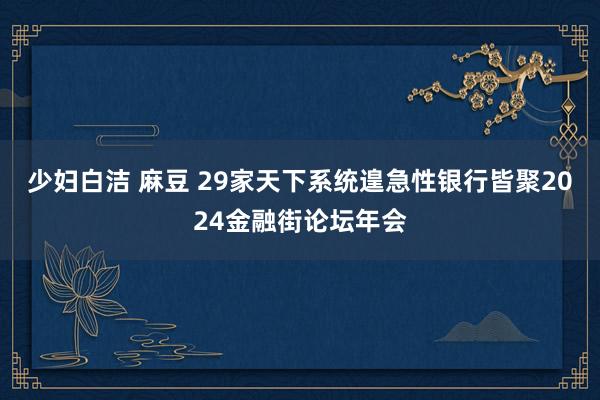 少妇白洁 麻豆 29家天下系统遑急性银行皆聚2024金融街论坛年会