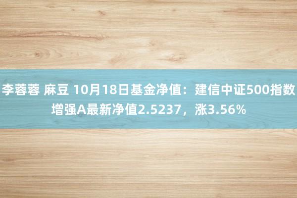李蓉蓉 麻豆 10月18日基金净值：建信中证500指数增强A最新净值2.5237，涨3.56%
