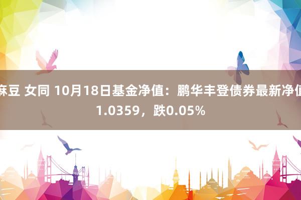 麻豆 女同 10月18日基金净值：鹏华丰登债券最新净值1.0359，跌0.05%