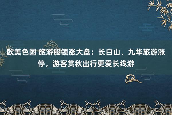 欧美色图 旅游股领涨大盘：长白山、九华旅游涨停，游客赏秋出行更爱长线游