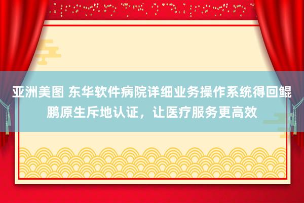 亚洲美图 东华软件病院详细业务操作系统得回鲲鹏原生斥地认证，让医疗服务更高效