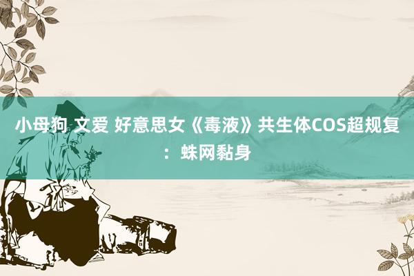 小母狗 文爱 好意思女《毒液》共生体COS超规复：蛛网黏身