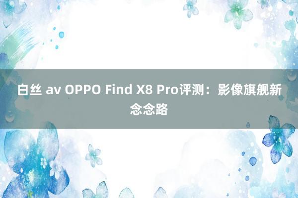 白丝 av OPPO Find X8 Pro评测：影像旗舰新念念路
